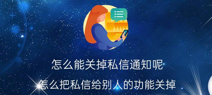 怎么能关掉私信通知呢 怎么把私信给别人的功能关掉？